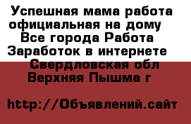 Успешная мама(работа официальная на дому) - Все города Работа » Заработок в интернете   . Свердловская обл.,Верхняя Пышма г.